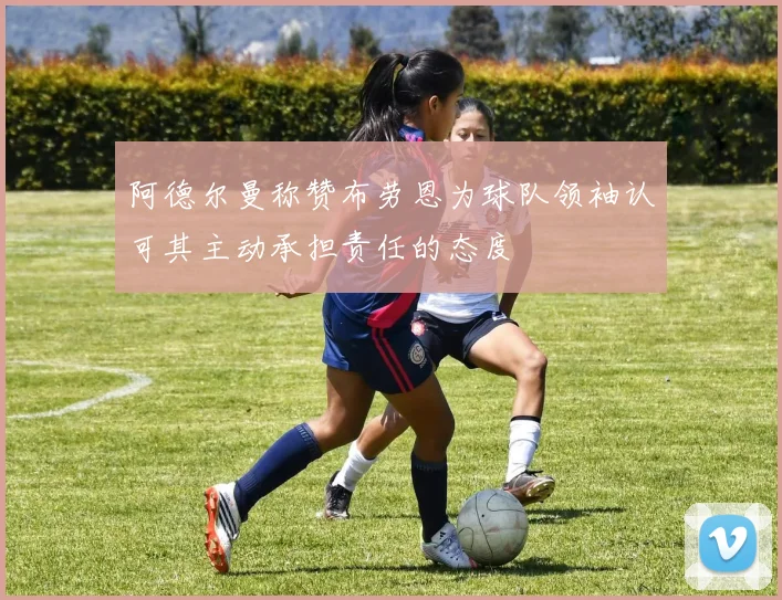 阿德尔曼称赞布劳恩为球队领袖认可其主动承担责任的态度