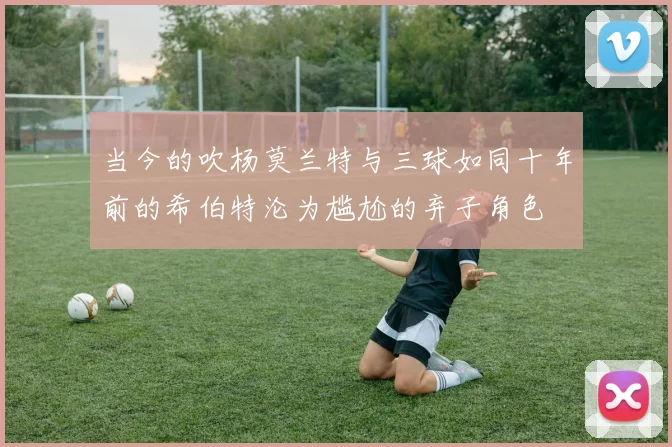 当今的吹杨莫兰特与三球如同十年前的希伯特沦为尴尬的弃子角色