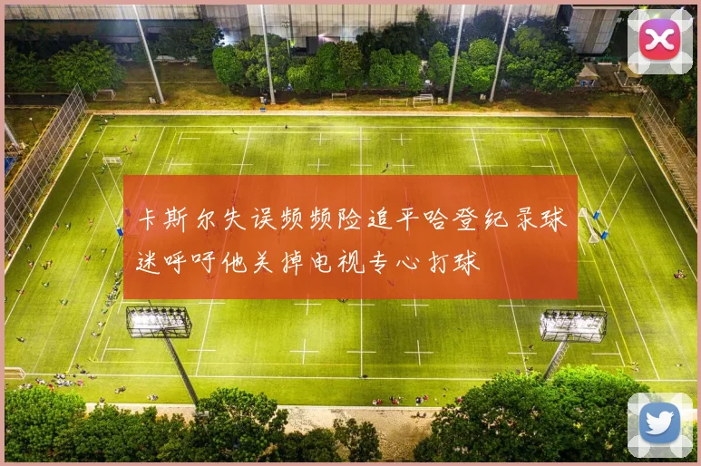 卡斯尔失误频频险追平哈登纪录球迷呼吁他关掉电视专心打球