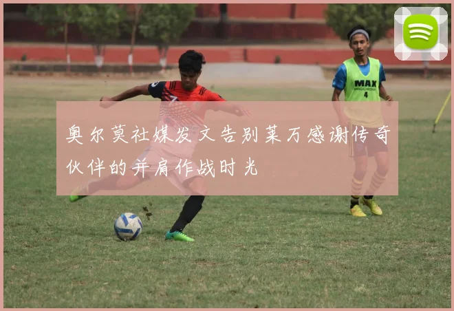 奥尔莫社媒发文告别莱万感谢传奇伙伴的并肩作战时光