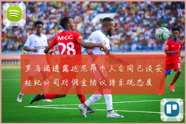 罗马诺透露迈尼昂个人合同已谈妥经纪公司对佣金协议持乐观态度
