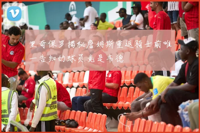 里奇保罗揭秘詹姆斯重返骑士前唯一告知的球员竟是韦德