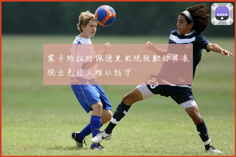 蒙卡约拉对佩德里犯规致歉称其表现出色让人难以防守