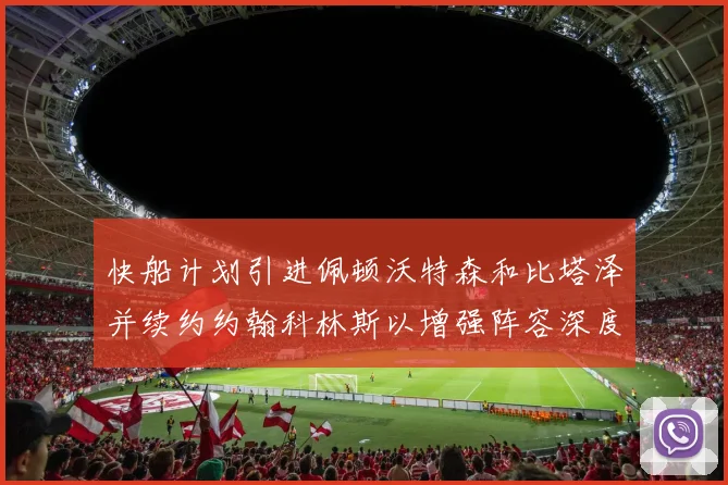 快船计划引进佩顿沃特森和比塔泽并续约约翰科林斯以增强阵容深度