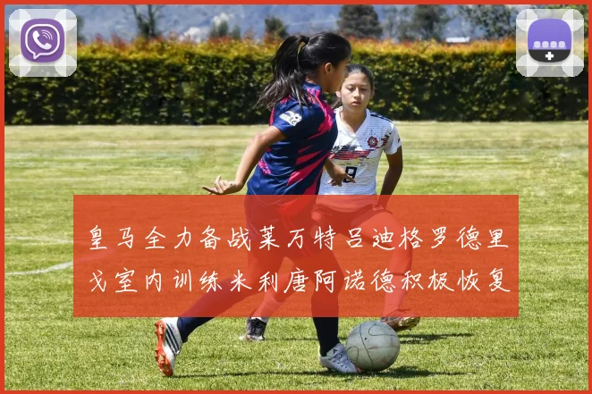 皇马全力备战莱万特吕迪格罗德里戈室内训练米利唐阿诺德积极恢复状态