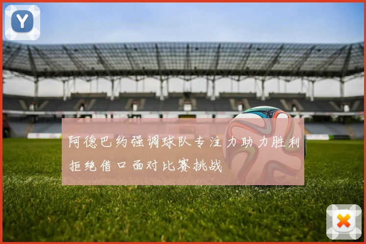 阿德巴约强调球队专注力助力胜利拒绝借口面对比赛挑战
