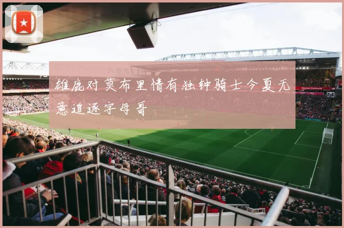 雄鹿对莫布里情有独钟骑士今夏无意追逐字母哥