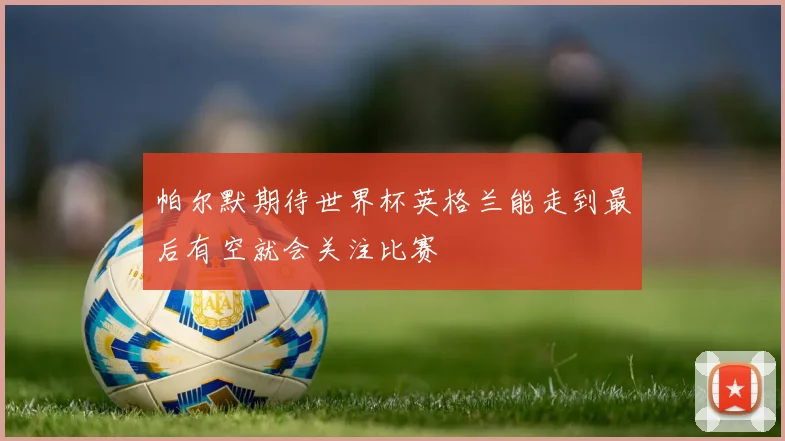 帕尔默期待世界杯英格兰能走到最后有空就会关注比赛