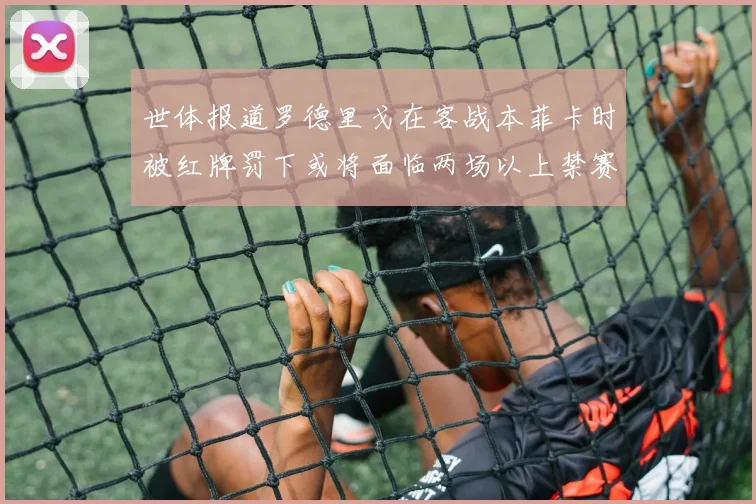 世体报道罗德里戈在客战本菲卡时被红牌罚下或将面临两场以上禁赛处罚