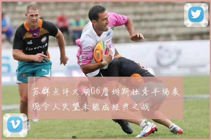 苏群点评火湖G6詹姆斯独秀半场表现令人失望未能成经典之战