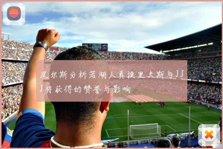 皮尔斯分析若湖人真换里夫斯与JJJ将获得的赞誉与影响