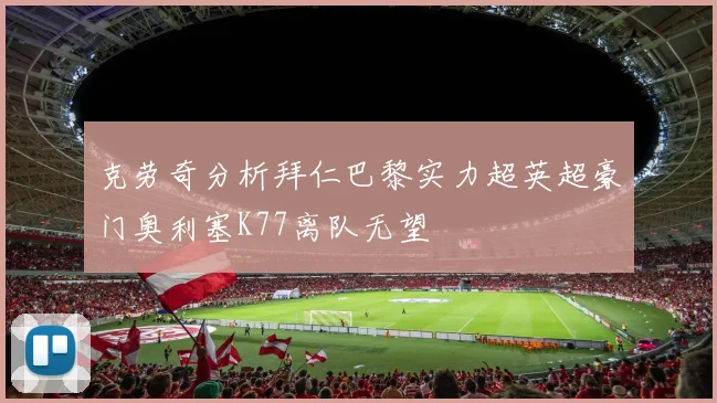 克劳奇分析拜仁巴黎实力超英超豪门奥利塞K77离队无望