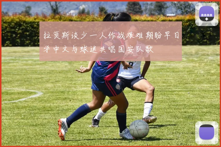 拉莫斯谈少一人作战艰难期盼早日学中文与球迷共唱国安队歌