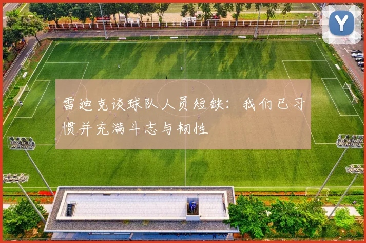 雷迪克谈球队人员短缺：我们已习惯并充满斗志与韧性