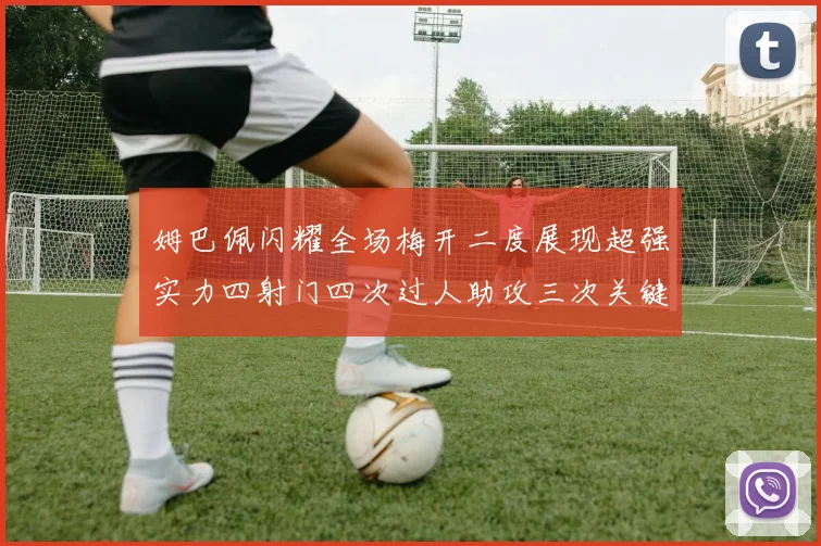 姆巴佩闪耀全场梅开二度展现超强实力四射门四次过人助攻三次关键传球