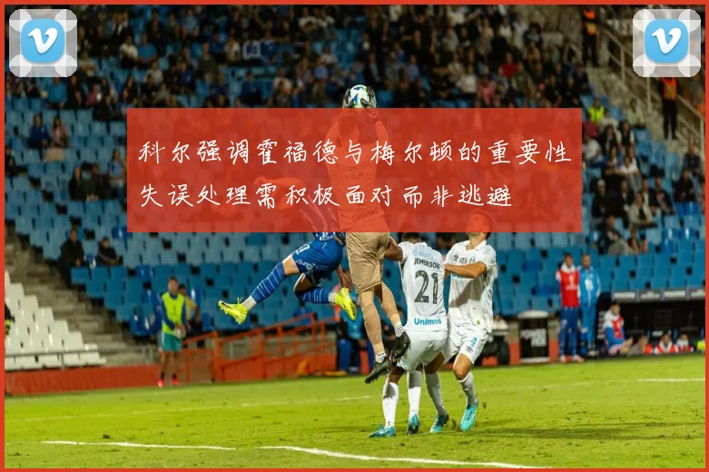 科尔强调霍福德与梅尔顿的重要性失误处理需积极面对而非逃避