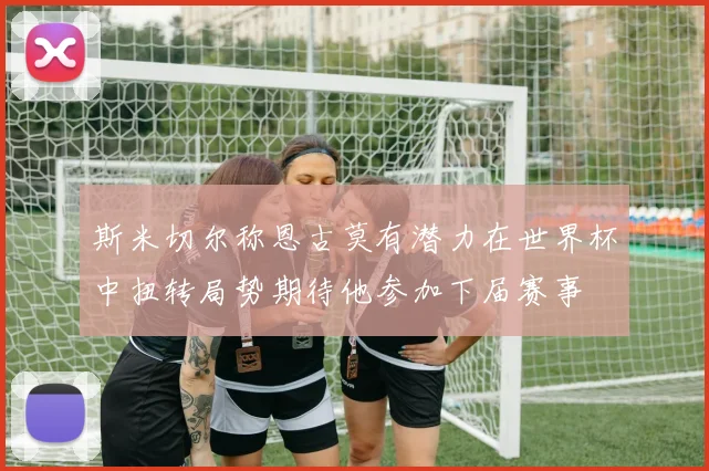 斯米切尔称恩古莫有潜力在世界杯中扭转局势期待他参加下届赛事