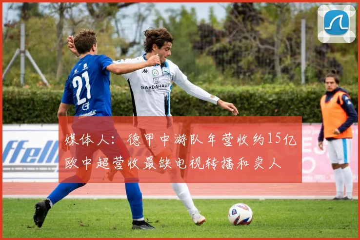 媒体人：德甲中游队年营收约15亿欧中超营收最缺电视转播和卖人